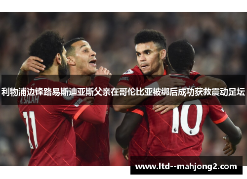 利物浦边锋路易斯迪亚斯父亲在哥伦比亚被绑后成功获救震动足坛
