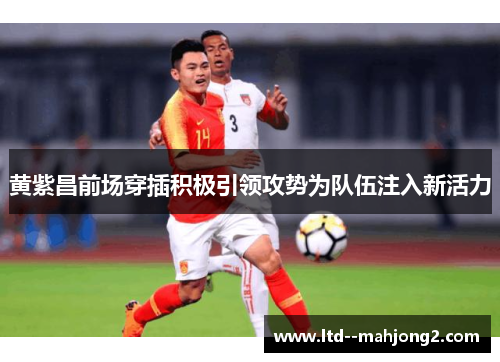 黄紫昌前场穿插积极引领攻势为队伍注入新活力 黄紫昌前场穿插积极引领攻势为队伍注入新活力