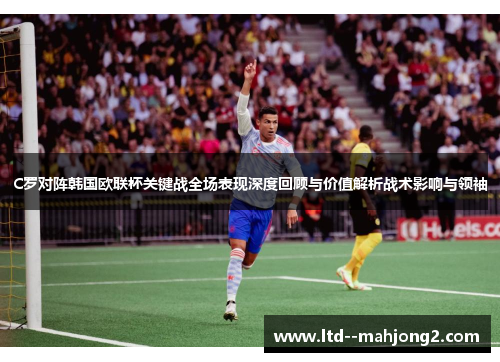 C罗对阵韩国欧联杯关键战全场表现深度回顾与价值解析战术影响与领袖 C罗对阵韩国欧联杯关键战全场表现深度回顾与价值解析战术影响与领袖