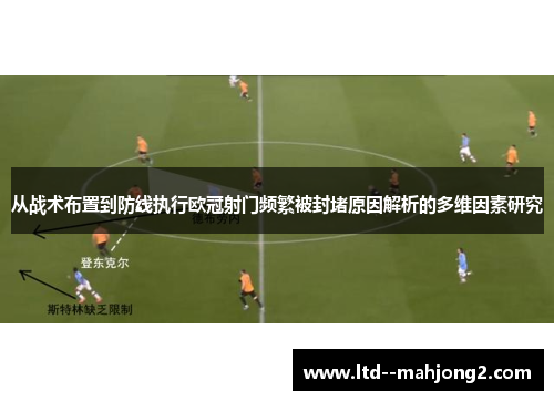 从战术布置到防线执行欧冠射门频繁被封堵原因解析的多维因素研究 从战术布置到防线执行欧冠射门频繁被封堵原因解析的多维因素研究