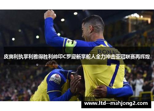 皮奥利执掌利雅得胜利帅印C罗迎新掌舵人全力冲击亚冠联赛再辉煌 皮奥利执掌利雅得胜利帅印C罗迎新掌舵人全力冲击亚冠联赛再辉煌