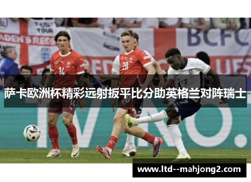 萨卡欧洲杯精彩远射扳平比分助英格兰对阵瑞士