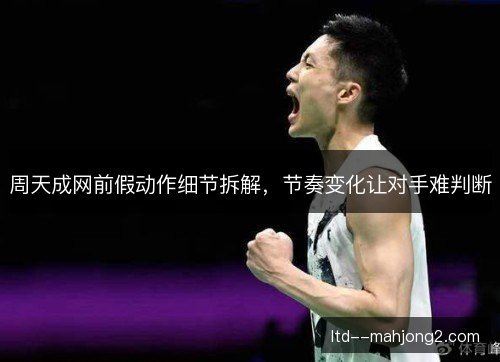 周天成网前假动作细节拆解，节奏变化让对手难判断
