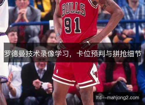 罗德曼技术录像学习，卡位预判与拼抢细节