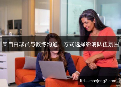 某自由球员与教练沟通，方式选择影响队伍氛围