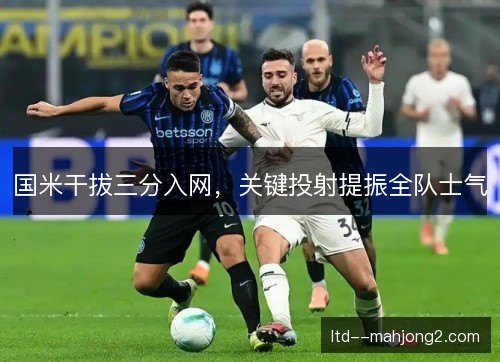 国米干拔三分入网,关键投射提振全队士气 国米干拔三分入网,关键投射提振全队士气
