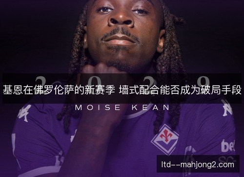 基恩在佛罗伦萨的新赛季 墙式配合能否成为破局手段